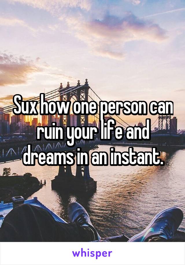 Sux how one person can ruin your life and dreams in an instant.