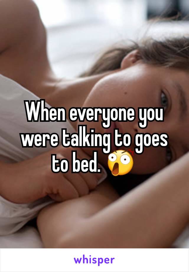 When everyone you were talking to goes to bed. 😲