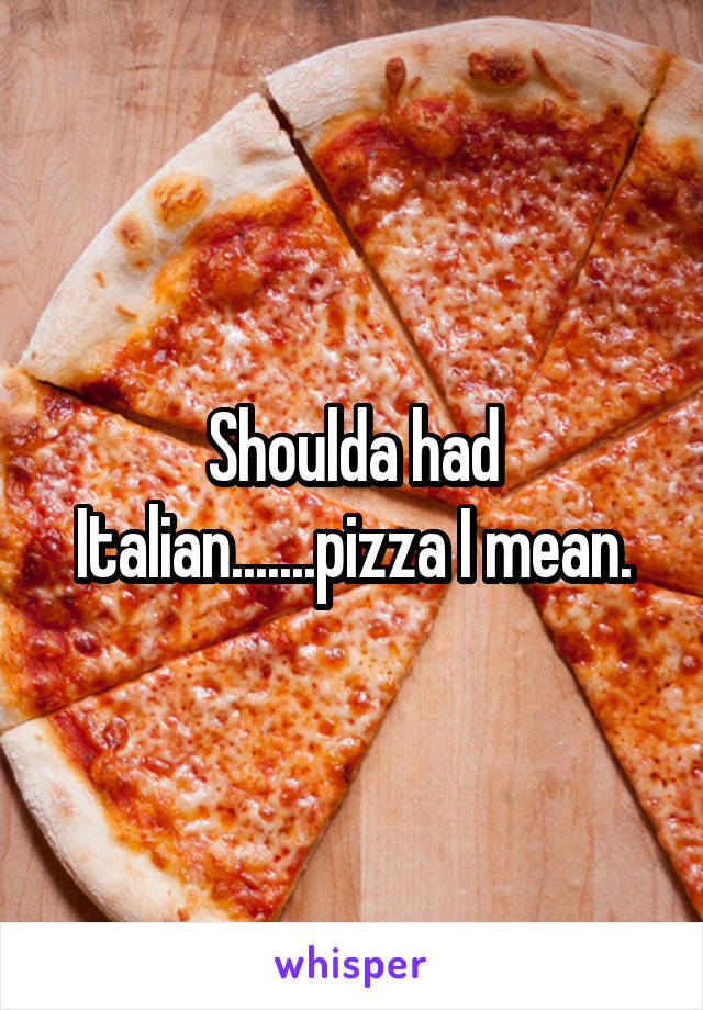 Shoulda had Italian.......pizza I mean.