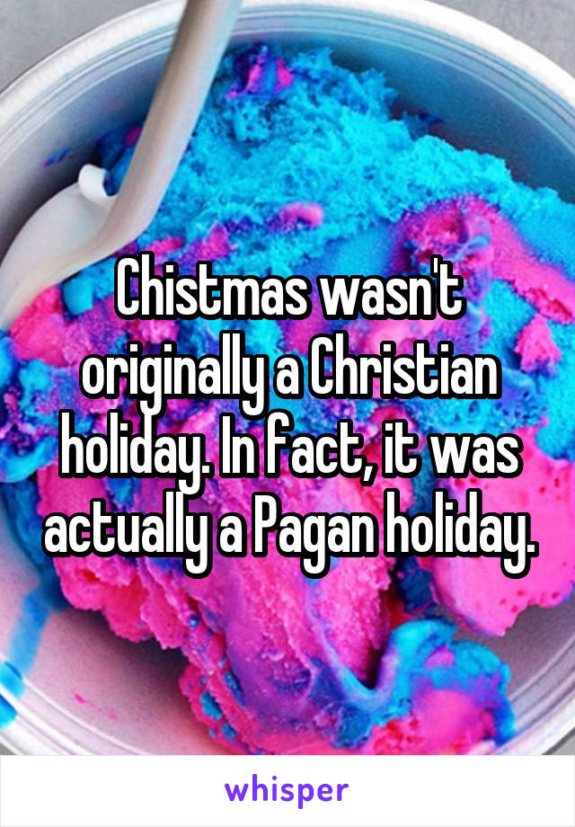 Chistmas wasn't originally a Christian holiday. In fact, it was actually a Pagan holiday.