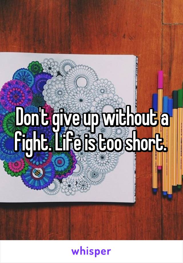 Don't give up without a fight. Life is too short. 