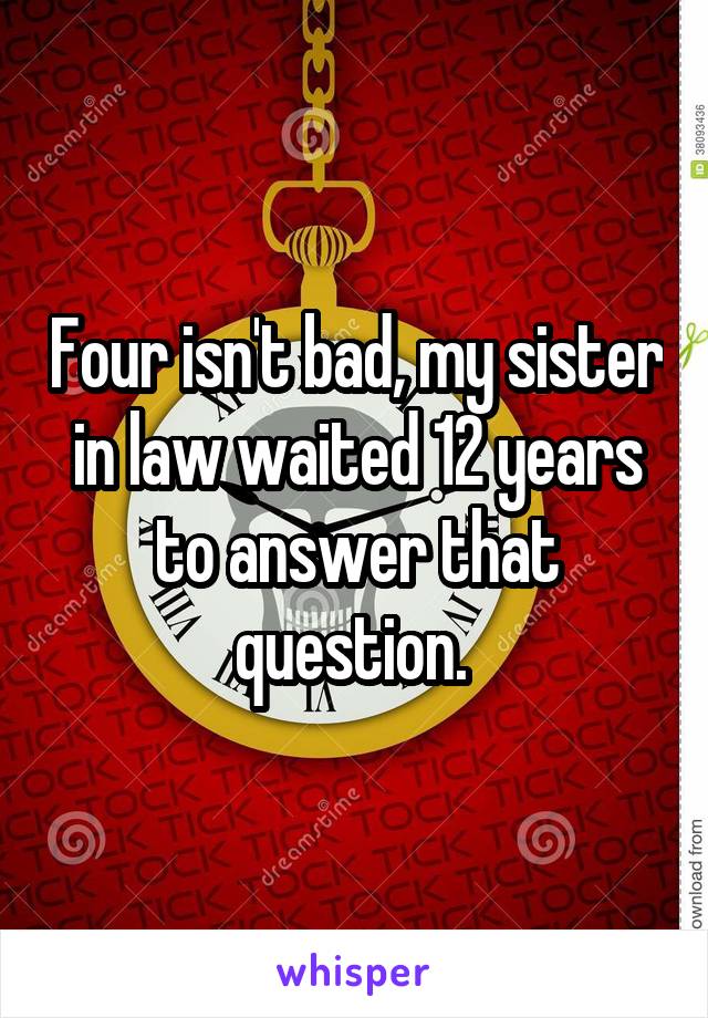 Four isn't bad, my sister in law waited 12 years to answer that question. 