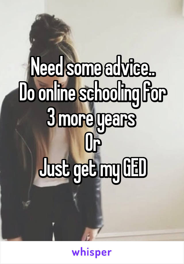 Need some advice..
Do online schooling for 3 more years 
 Or 
Just get my GED
