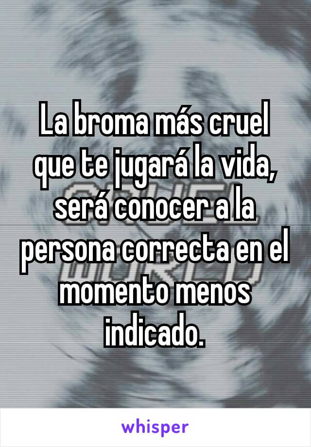 La broma más cruel que te jugará la vida, será conocer a la persona correcta en el momento menos indicado.