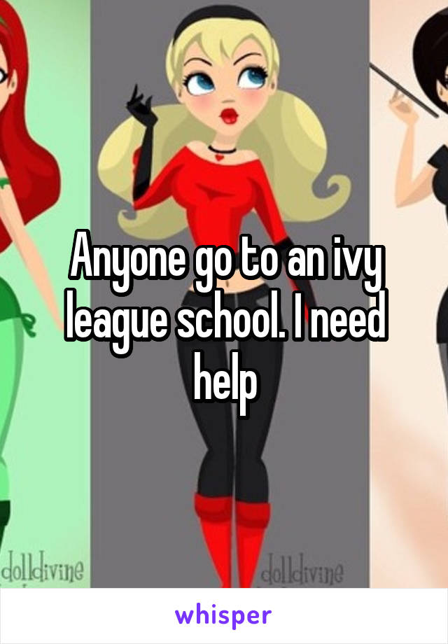 Anyone go to an ivy league school. I need help