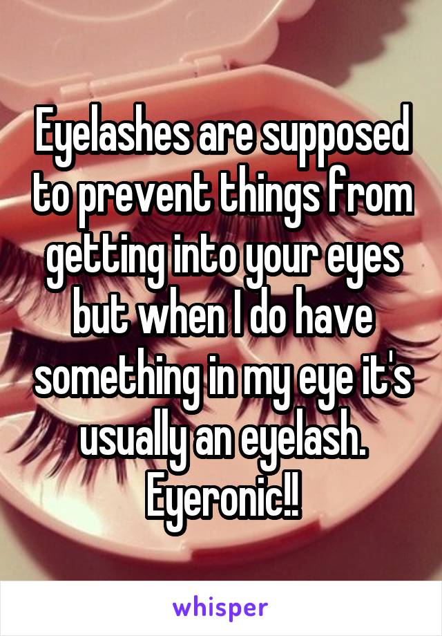 Eyelashes are supposed to prevent things from getting into your eyes but when I do have something in my eye it's usually an eyelash. Eyeronic!!