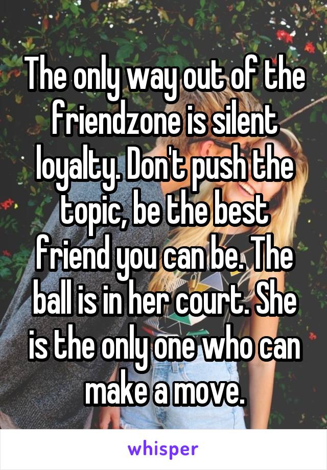 The only way out of the friendzone is silent loyalty. Don't push the topic, be the best friend you can be. The ball is in her court. She is the only one who can make a move.