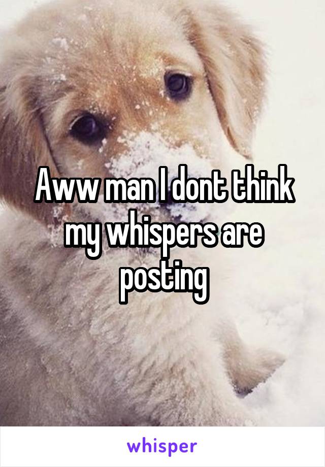 Aww man I dont think my whispers are posting