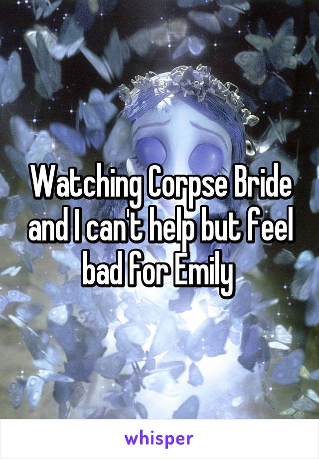 Watching Corpse Bride and I can't help but feel bad for Emily 