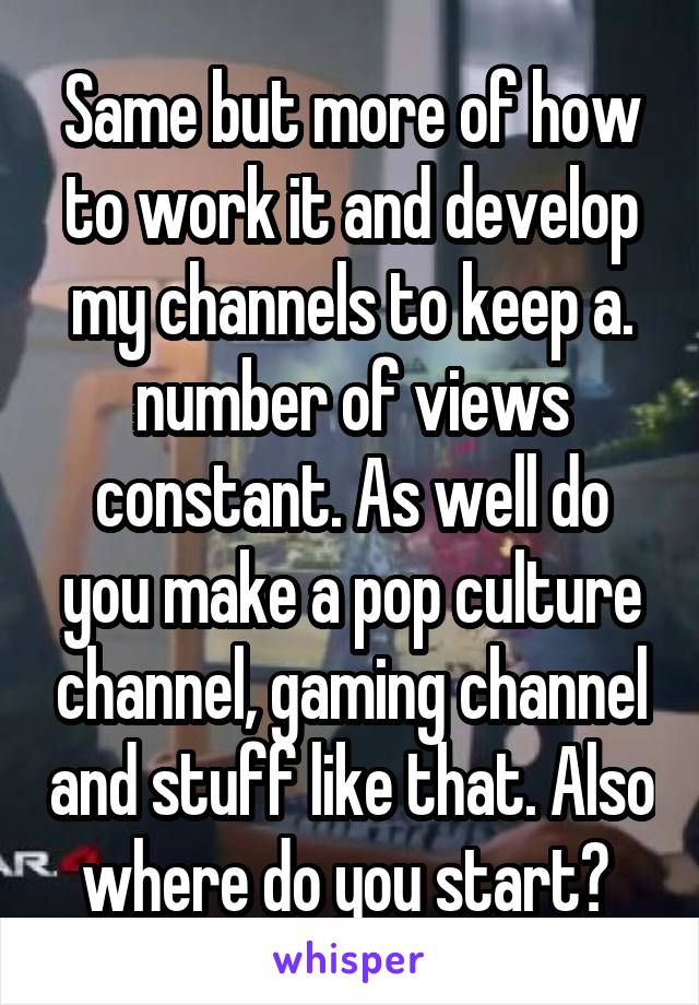 Same but more of how to work it and develop my channels to keep a. number of views constant. As well do you make a pop culture channel, gaming channel and stuff like that. Also where do you start? 