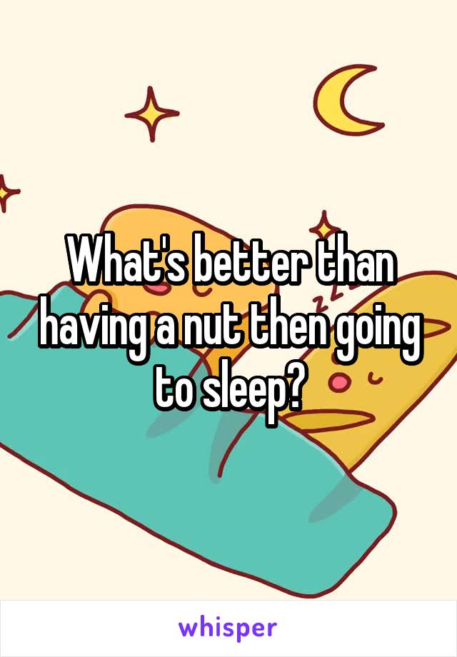 What's better than having a nut then going to sleep?