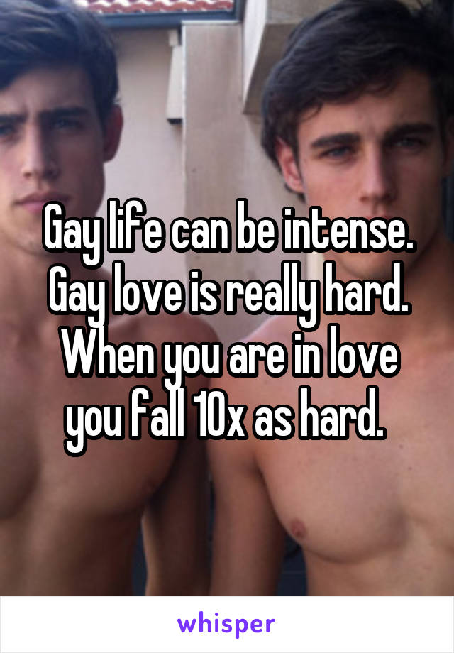 Gay life can be intense. Gay love is really hard.
When you are in love you fall 10x as hard. 