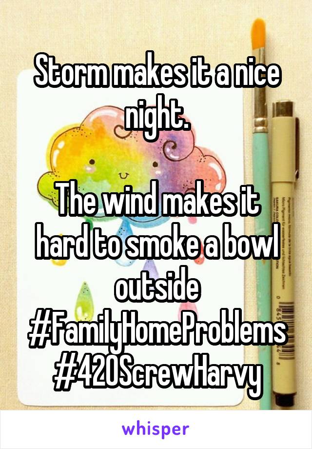 Storm makes it a nice night.

The wind makes it hard to smoke a bowl outside
#FamilyHomeProblems
#420ScrewHarvy