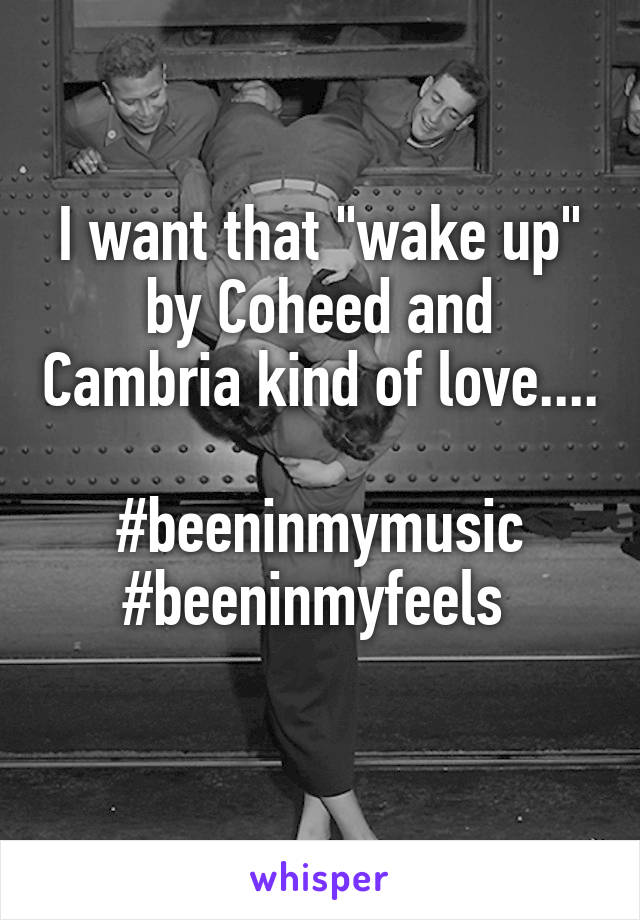 I want that "wake up" by Coheed and Cambria kind of love.... 
#beeninmymusic
#beeninmyfeels 
