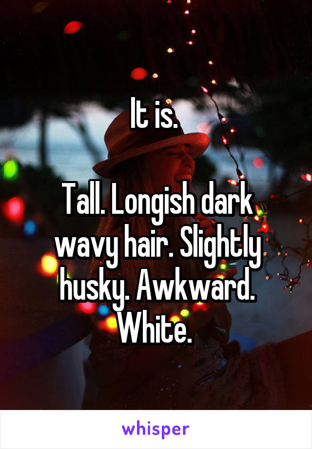 It is. 

Tall. Longish dark wavy hair. Slightly husky. Awkward. White. 