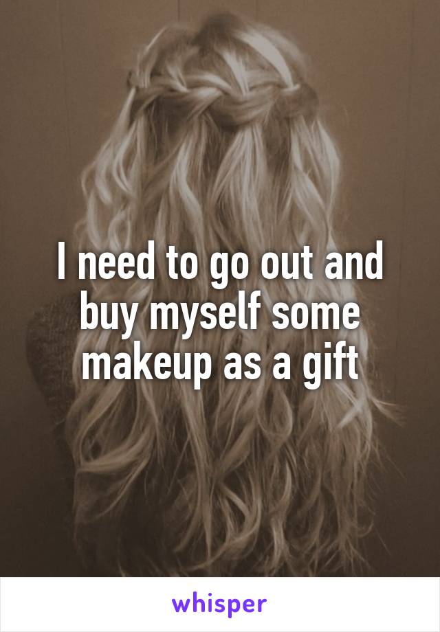 I need to go out and buy myself some makeup as a gift