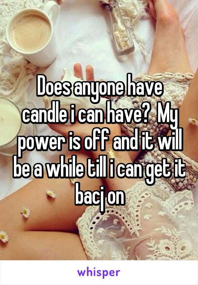 Does anyone have candle i can have?  My power is off and it will be a while till i can get it bacj on