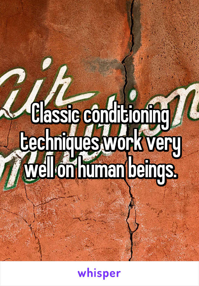 Classic conditioning techniques work very well on human beings.