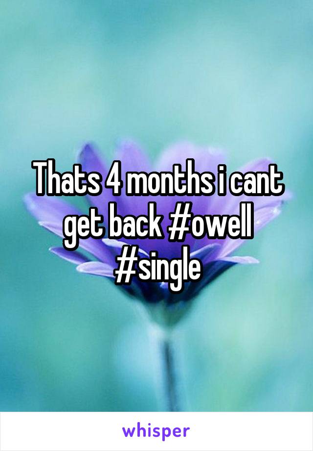 Thats 4 months i cant get back #owell #single