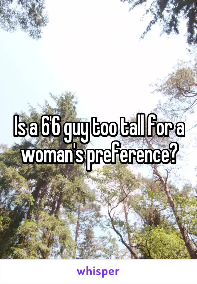 Is a 6'6 guy too tall for a woman's preference?