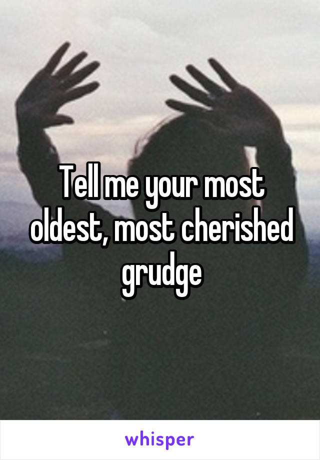 Tell me your most oldest, most cherished grudge