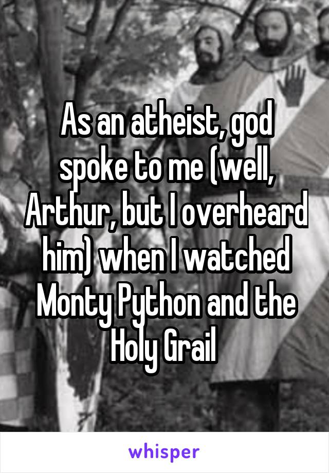 As an atheist, god spoke to me (well, Arthur, but I overheard him) when I watched Monty Python and the Holy Grail 