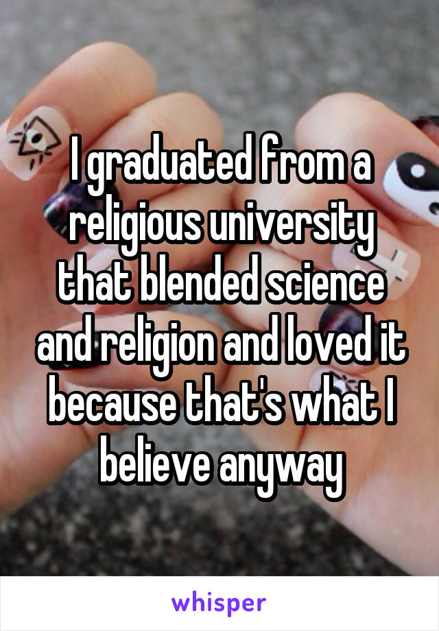 I graduated from a religious university that blended science and religion and loved it because that's what I believe anyway