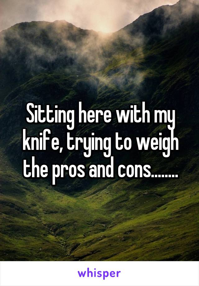 Sitting here with my knife, trying to weigh the pros and cons........