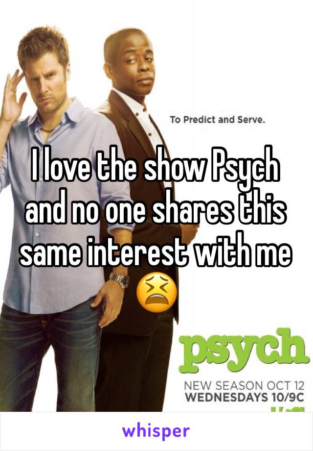 I love the show Psych and no one shares this same interest with me 😫