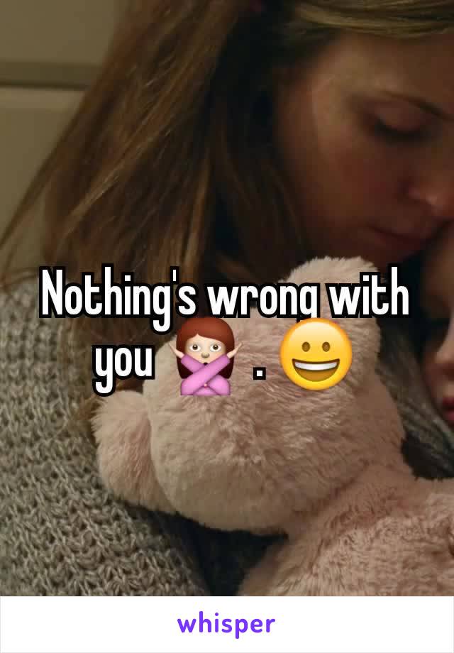 Nothing's wrong with you 🙅 . 😀