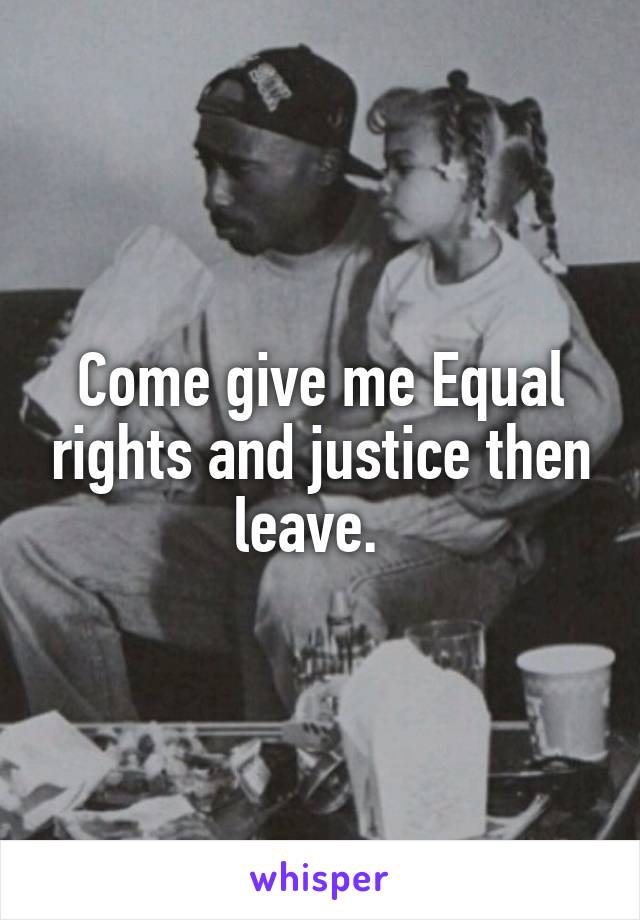 Come give me Equal rights and justice then leave.  