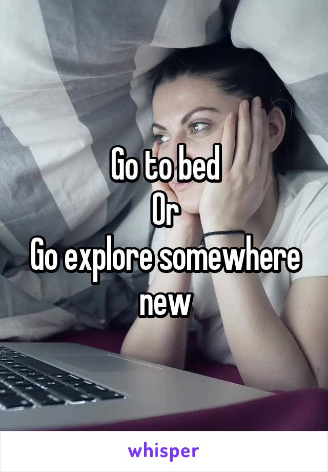 Go to bed
Or
Go explore somewhere new