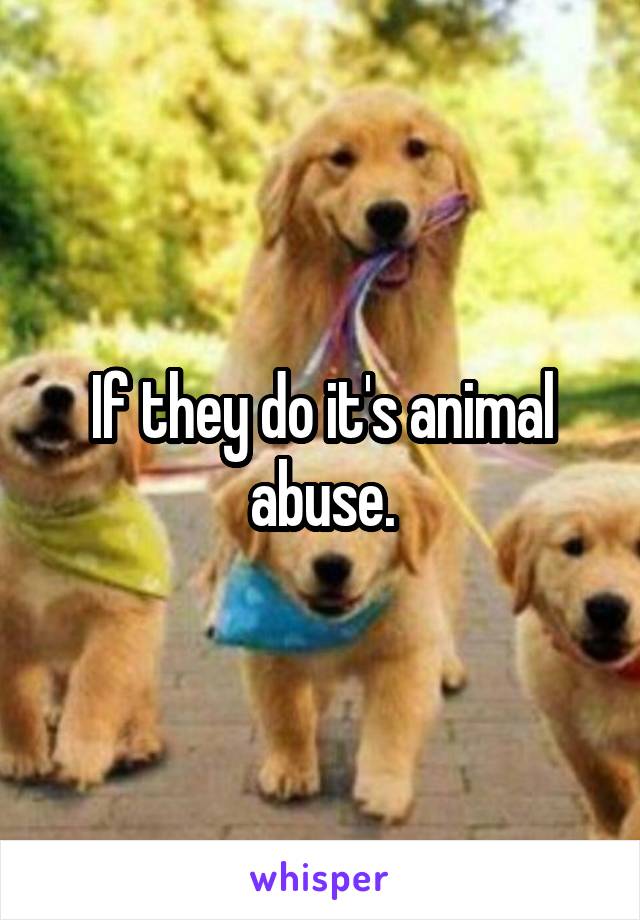 If they do it's animal abuse.