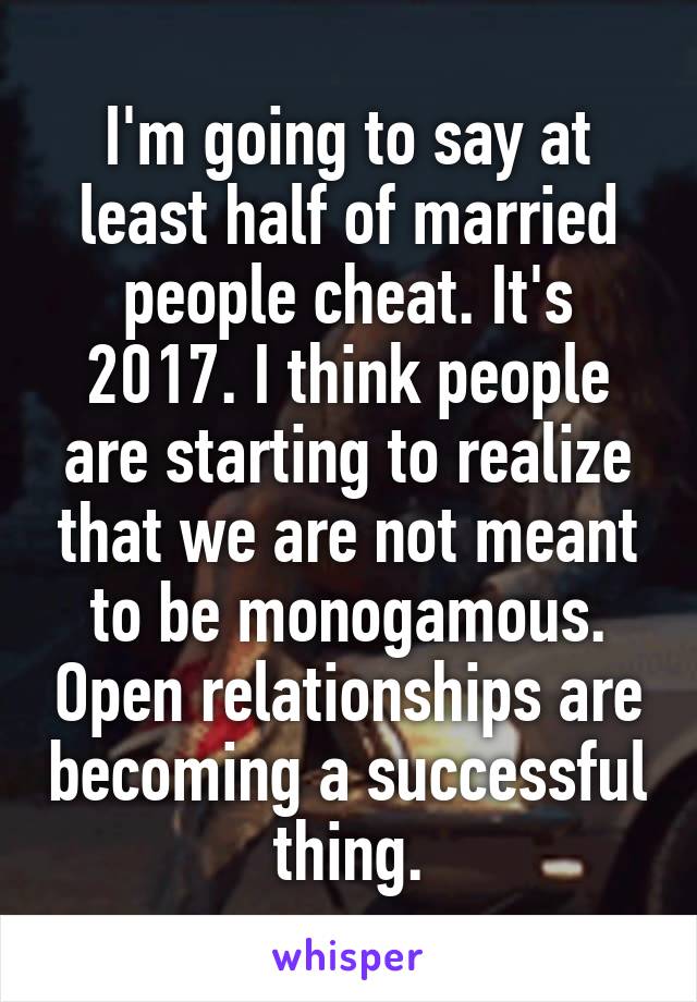 I'm going to say at least half of married people cheat. It's 2017. I think people are starting to realize that we are not meant to be monogamous. Open relationships are becoming a successful thing.