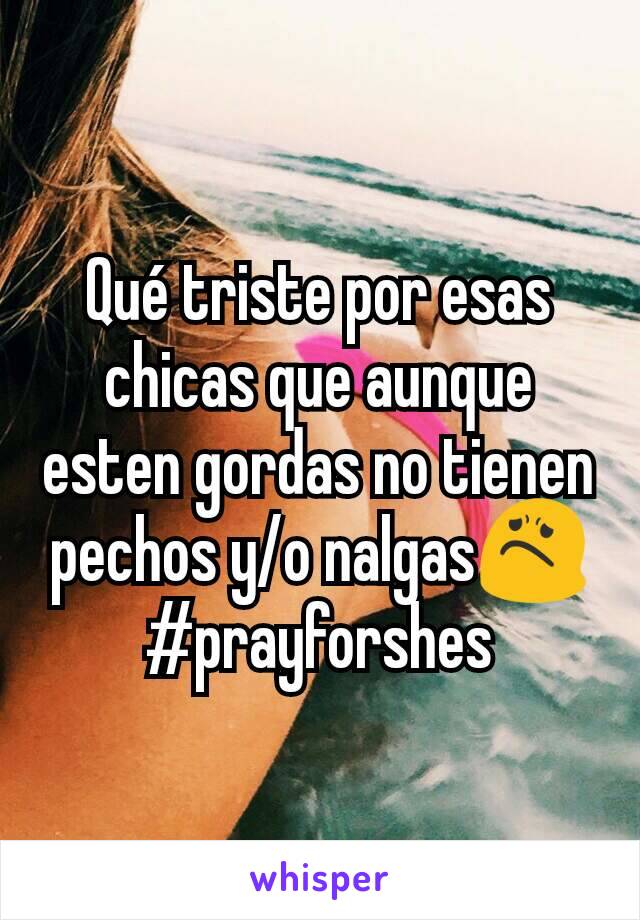 Qué triste por esas chicas que aunque esten gordas no tienen pechos y/o nalgas😟
#prayforshes