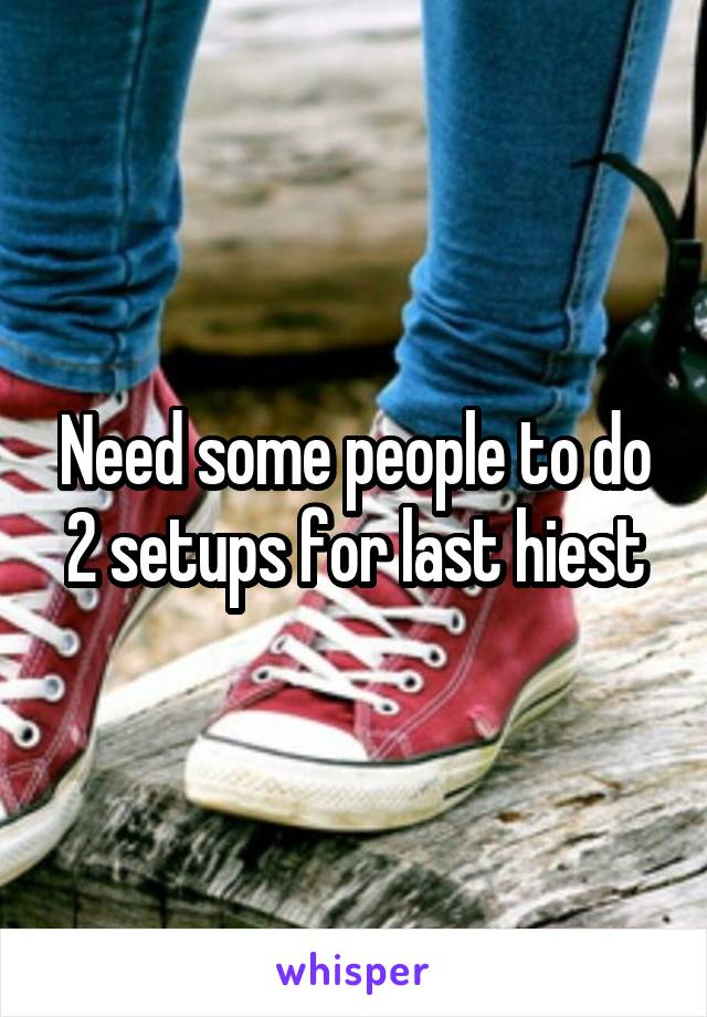 Need some people to do 2 setups for last hiest