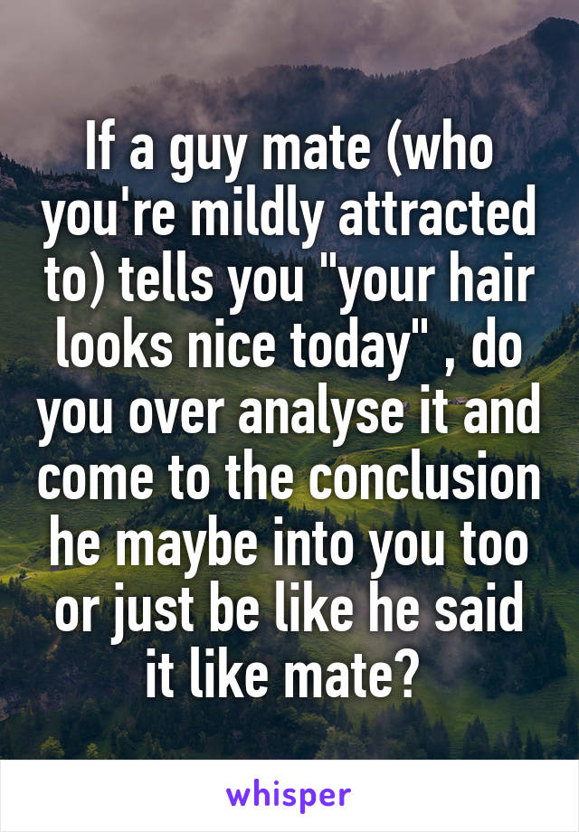 If a guy mate (who you're mildly attracted to) tells you "your hair looks nice today" , do you over analyse it and come to the conclusion he maybe into you too or just be like he said it like mate? 