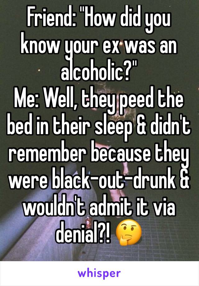 Friend: "How did you know your ex was an  alcoholic?"
Me: Well, they peed the bed in their sleep & didn't remember because they were black-out-drunk & wouldn't admit it via denial?! 🤔