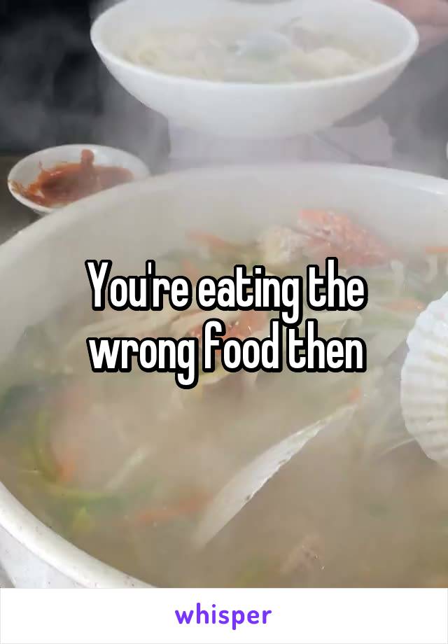 You're eating the wrong food then