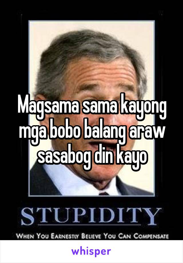 Magsama sama kayong mga bobo balang araw sasabog din kayo