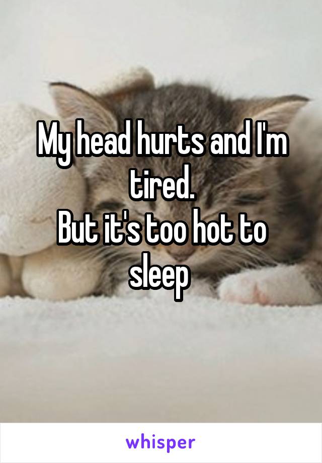 My head hurts and I'm tired.
But it's too hot to sleep 
