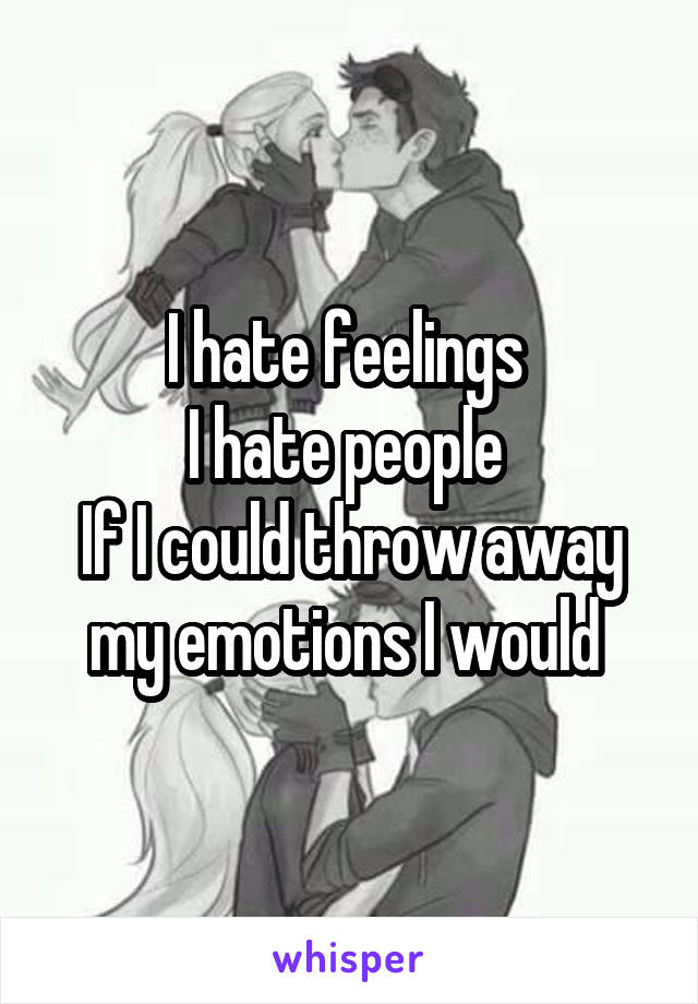 I hate feelings 
I hate people 
If I could throw away my emotions I would 