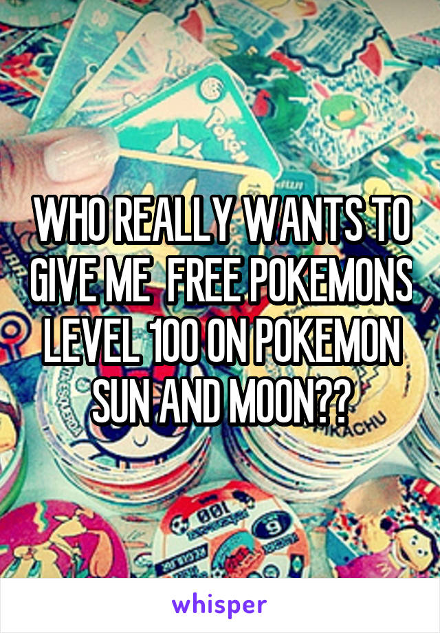 WHO REALLY WANTS TO GIVE ME  FREE POKEMONS LEVEL 100 ON POKEMON SUN AND MOON??