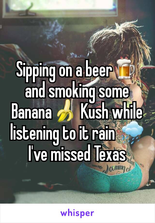 Sipping on a beer🍺 and smoking some Banana🍌 Kush while listening to it rain 🌧 I've missed Texas