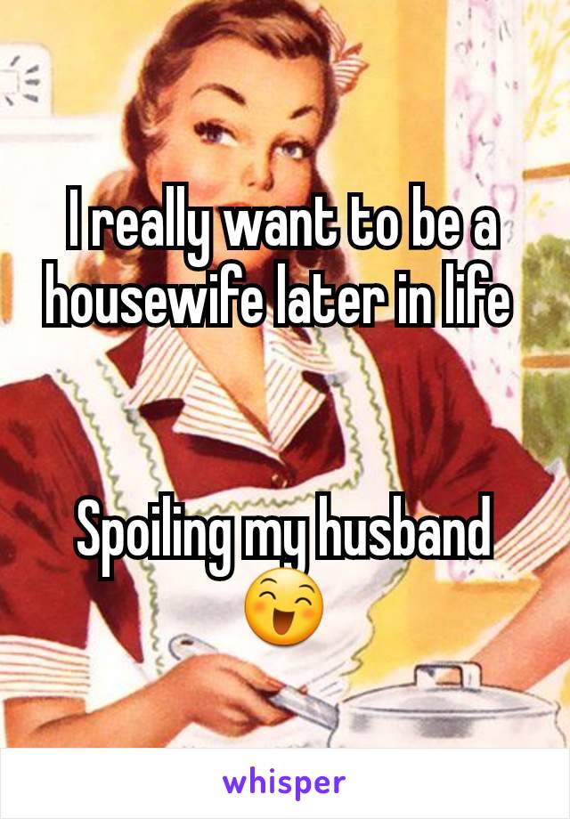 I really want to be a housewife later in life 


Spoiling my husband 😄