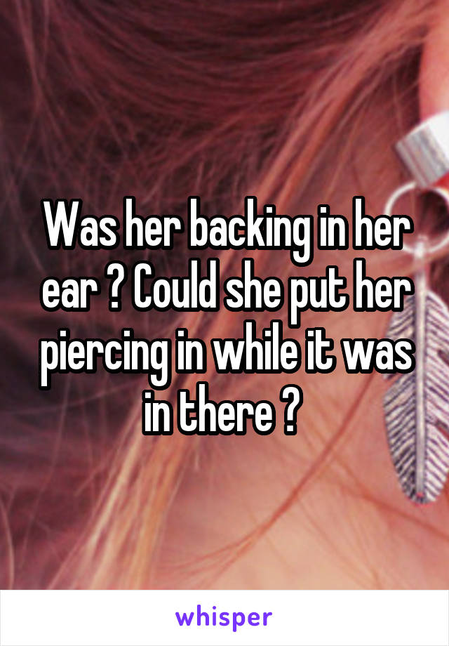 Was her backing in her ear ? Could she put her piercing in while it was in there ? 