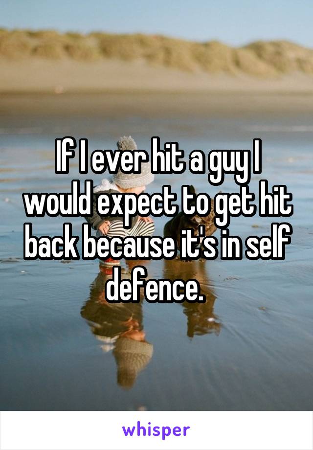 If I ever hit a guy I would expect to get hit back because it's in self defence. 