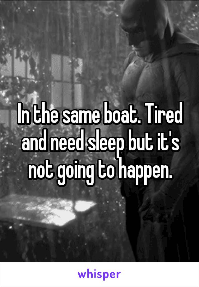 In the same boat. Tired and need sleep but it's not going to happen.