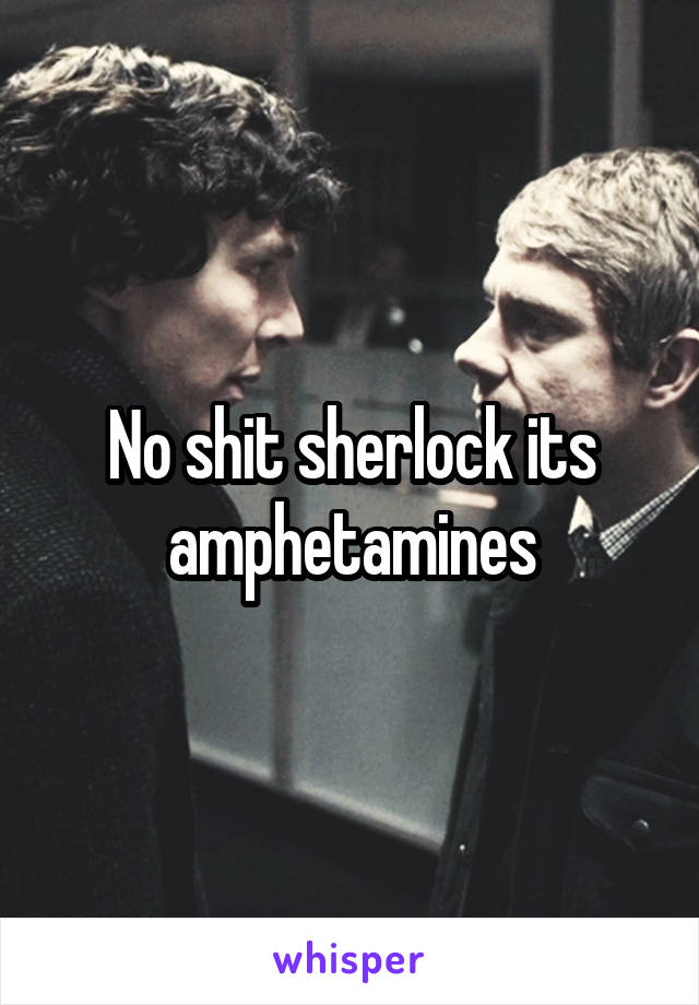 No shit sherlock its amphetamines