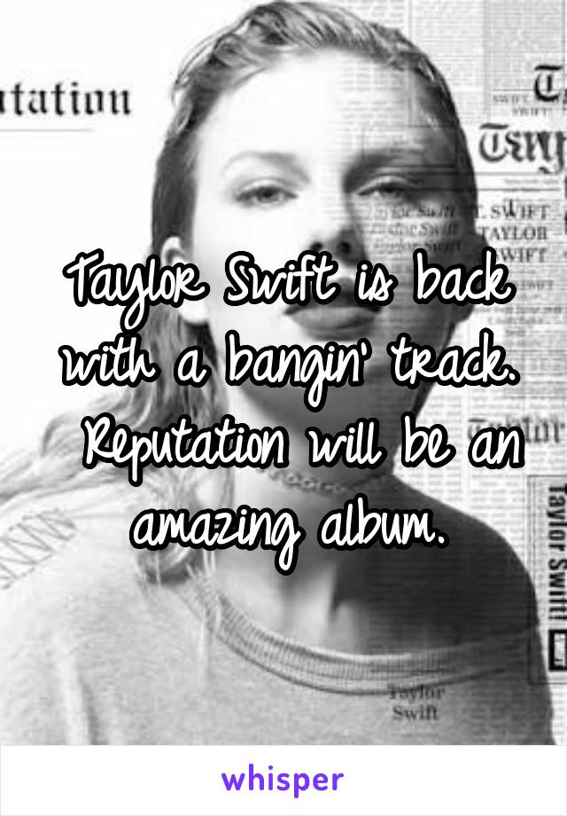 Taylor Swift is back with a bangin' track.
 Reputation will be an amazing album.